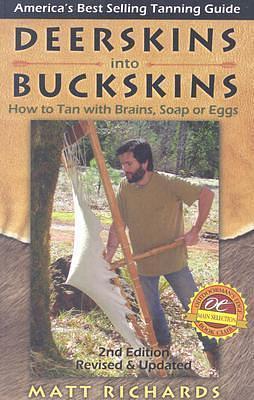 Deerskins into Buckskins: How to Tan with Brains, Soap or Eggs; 2nd Edition by Matt Richards, Matt Richards