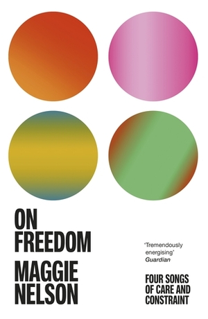 On Freedom: Four Songs of Care and Constraint by Maggie Nelson