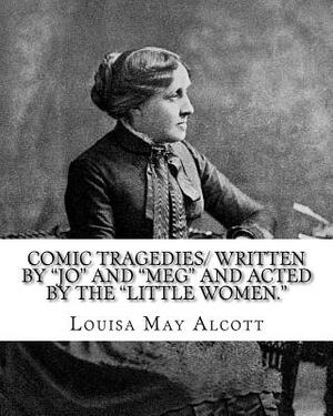 Comic Tragedies/ written by "Jo" and "Meg" and acted by the "Little Women.": By: Louisa May Alcott by Louisa May Alcott