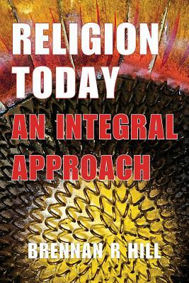 Religion Today: An Integral Approach by Brennan R. Hill