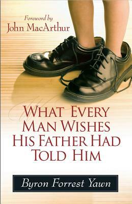 What Every Man Wishes His Father Had Told Him by Byron Forrest Yawn