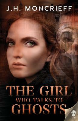 The Girl Who Talks to Ghosts by J. H. Moncrieff
