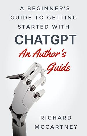 ChatGPT: A Beginner's Guide to Getting Started : An Author's Guide by Richard McCartney, Richard McCartney