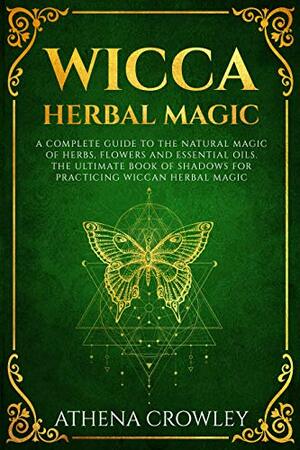 Wicca Herbal Magic: A complete Guide to the natural Magic of Herbs, Flowers and Essential Oils. The ultimate Book of Shadows for practicing Wiccan Herbal Magic. by Athena Crowley