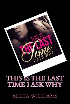 This Is The Last Time I Ask Why by Aleta L. Williams