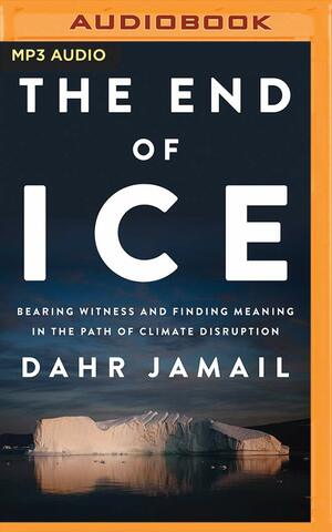 The End of Ice: Bearing Witness and Finding Meaning in the Path of Climate Disruption by Dahr Jamail