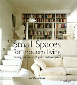 Small Spaces for Modern Living: Making the Most of Your Indoor Space by Caroline Atkins