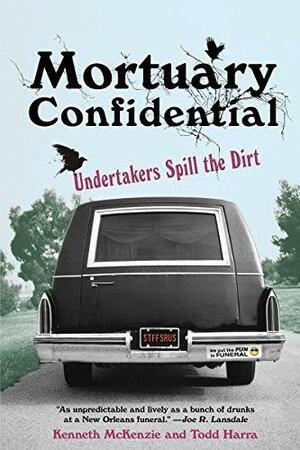 Mortuary Confidential:: Undertakers Spill the Dirt by Ken McKenzie, Todd Harra, Todd Harra