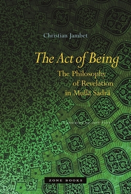 The Act of Being: The Philosophy of Revelation in Mulla Sadra by Christian Jambet