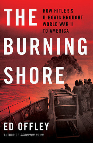 The Burning Shore: How Hitler's U-Boats Brought World War II to America by Ed Offley
