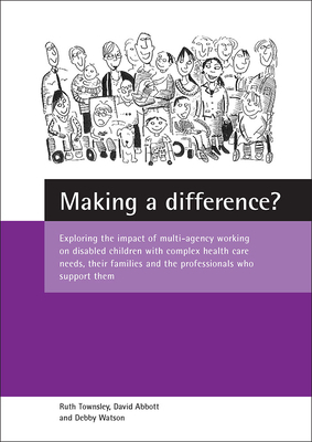 Making a Difference?: Exploring the Impact of Multi-Agency Working on Disabled Children with Complex Health Care Needs, Their Families and t by Ruth Townsley, David Abbott, Debby Watson
