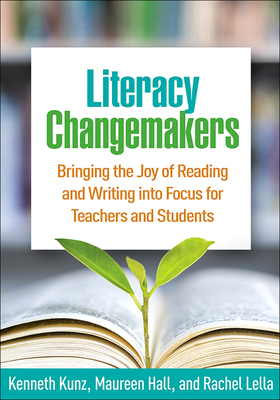 Literacy Changemakers: Bringing the Joy of Reading and Writing Into Focus for Teachers and Students by Kenneth Kunz, Maureen Hall, Rachel Lella