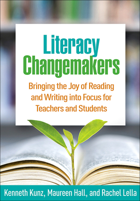 Literacy Changemakers: Bringing the Joy of Reading and Writing Into Focus for Teachers and Students by Maureen Hall, Kenneth Kunz, Rachel Lella