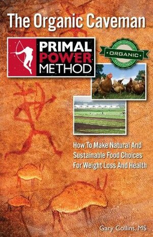 Primal Power Method The Organic Caveman: How To Make Natural And Sustainable Food Choices For Weight Loss And Health by Gary Collins