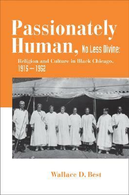 Passionately Human, No Less Divine: Religion and Culture in Black Chicago, 1915-1952 by Wallace D. Best