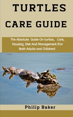 Turtles Care Guide: The absolute guide on turtles, care, housing, diet and management (for both adults and children) by Philip Baker