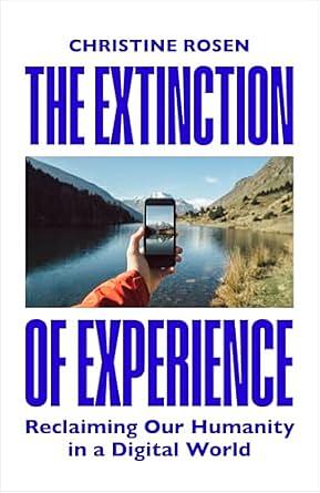 The Extinction of Experience: Reclaiming Our Humanity in a Digital World by Christine Rosen