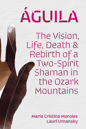 Águila: The Vision, Life, Death, and Rebirth of a Two-Spirit Shaman in the Ozark Mountains by María Cristina Moroles, Lauri Umansky