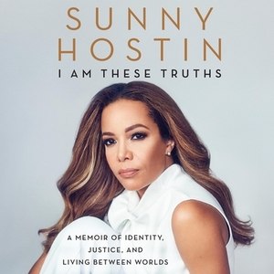 I Am These Truths: A Memoir of Identity, Justice, and Living Between Worlds by Sunny Hostin