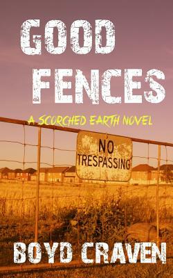Good Fences: A Scorched Earth Novel by Boyd Craven III