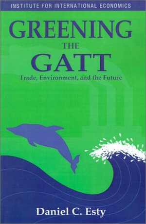 Greening the GATT: Trade, Environment, and the Future by Daniel C. Esty