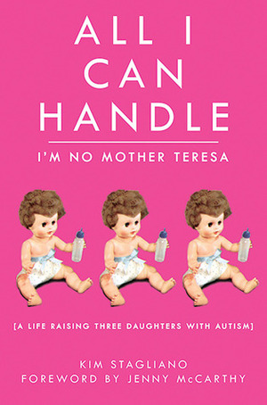 All I Can Handle: I'm No Mother Teresa: A Life Raising Three Daughters with Autism by Jenny McCarthy, Kim Stagliano