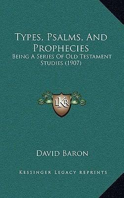 Types, Psalms, and Prophecies: Being a Series of Old Testament Studies by David Baron