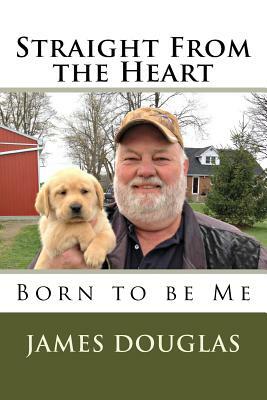 Straight from the Heart: Born to Be Me by James Douglas