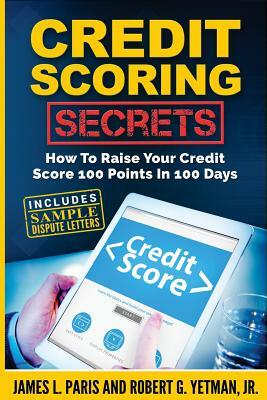 Credit Scoring Secrets: How To Raise Your Credit Score 100 Points In 100 Days by James L. Paris, Robert G. Yetman