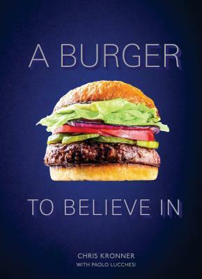 A Burger to Believe in: Recipes and Fundamentals [a Cookbook] by Paolo Lucchesi, Chris Kronner