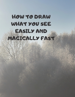 How to Draw What You See Easily and Magically Fast: This 8.5 x 11 inch 114 page Sketch Book includes a brief 4 page Instruction Section about learning by Larry Sparks