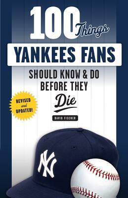 100 Things Yankees Fans Should Know & Do Before They Die by David Fischer