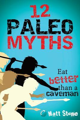 12 Paleo Myths: Eat Better Than A Caveman by Matt Stone