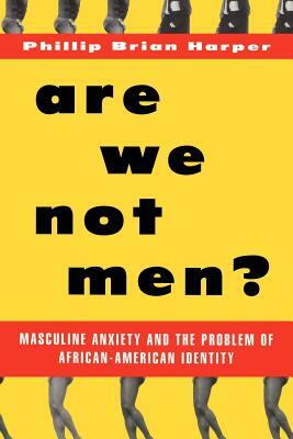 Are We Not Men?: Masculine Anxiety and the Problem of African-American Identity by Phillip Brian Harper