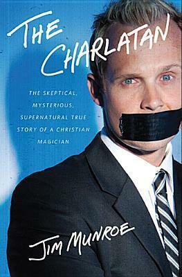 The Charlatan: The Skeptical, Mysterious, Supernatural True Story of a Christian Magician by Jim Munroe