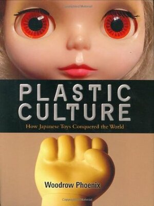 Plastic Culture: How Japanese Toys Conquered the World by Woodrow Phoenix