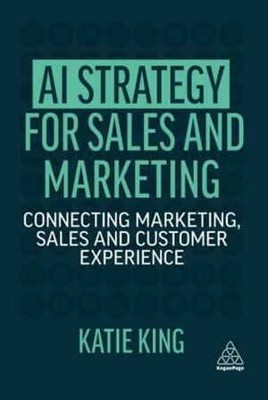 AI Strategy for Sales and Marketing: Connecting Marketing, Sales and Customer Experience by Katie King