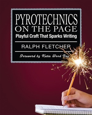 Pyrotechnics on the Page: Playful Craft That Sparks Writing by Ralph Fletcher, Katie Wood Ray