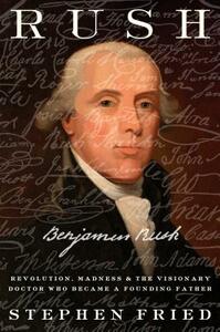 Rush: Revolution, Madness, and Benjamin Rush, the Visionary Doctor Who Became a Founding Father by Stephen Fried