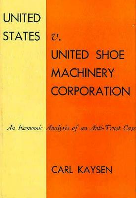 United States V. United Shoe Machinery Corporation: An Economic Analysis of an Anti-Trust Case by Carl Kaysen