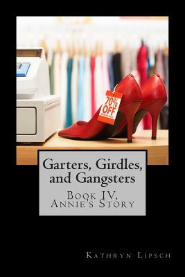 Garters, Girdles, and Gangsters: Book IV, Annie's Story by Kathryn Lipsch