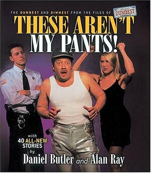 These Aren't My Pants!: The Dumbest and Dimmest from the Files of America's Dumbest Criminals by Alan Ray, Daniel Butler