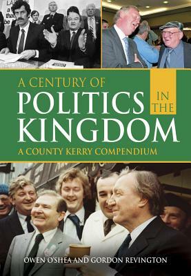 A Century of Politics in the Kingdom: A County Kerry Compendium by Gordon Revington, Owen O'Shea