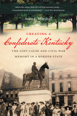 Creating a Confederate Kentucky: The Lost Cause and Civil War Memory in a Border State by Anne E. Marshall