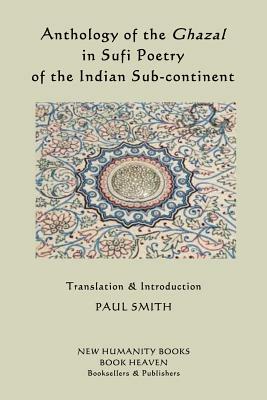 Anthology of the Ghazal in Sufi Poetry of the Indian Sub-continent by Paul Smith