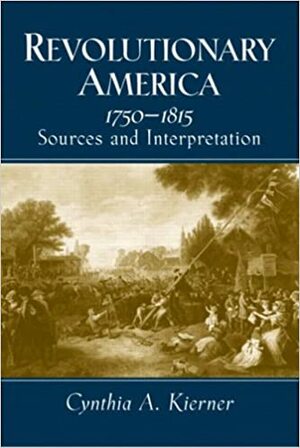 Revolutionary America, 1750-1815: Sources and Interpretation by Cynthia A. Kierner