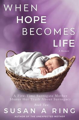 When Hope Becomes Life: A Five-Time Surrogate Mother Shares Her Truth About Surrogacy by Susan Ring