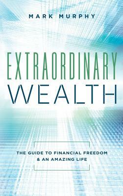 Extraordinary Wealth: The Guide To Financial Freedom & An Amazing Life by Mark Murphy