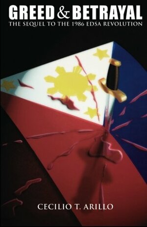 Greed & Betrayal: The Sequel to the 1986 EDSA Revolution by Cecilio T. Arillo