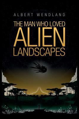 The Man Who Loved Alien Landscapes by Wendland Albert, Albert Wendland